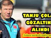 Tanju Çolak`a gözaltı kararı