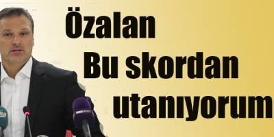 Özalan:Bu skordan utanıyorum