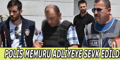 POLİS MEMURU ADLİYEYE SEVK EDİLDİ