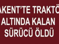 YAKAKENT'TE TRAKTÖRÜN ALTINDA KALAN SÜRÜCÜ ÖLDÜ