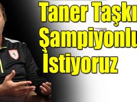 Taner Taşkın;"Şampiyonluğu İstiyoruz"