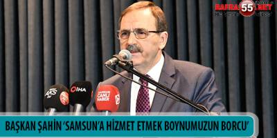BAŞKAN ŞAHİN ‘SAMSUN’A HİZMET ETMEK BOYNUMUZUN BORCU’