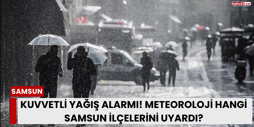 Kuvvetli Yağış Alarmı! Meteoroloji Hangi Samsun İlçelerini Uyardı?