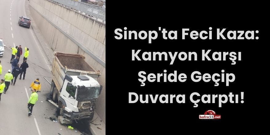 Sinop'ta Feci Kaza: Kamyon Karşı Şeride Geçip Duvara Çarptı!