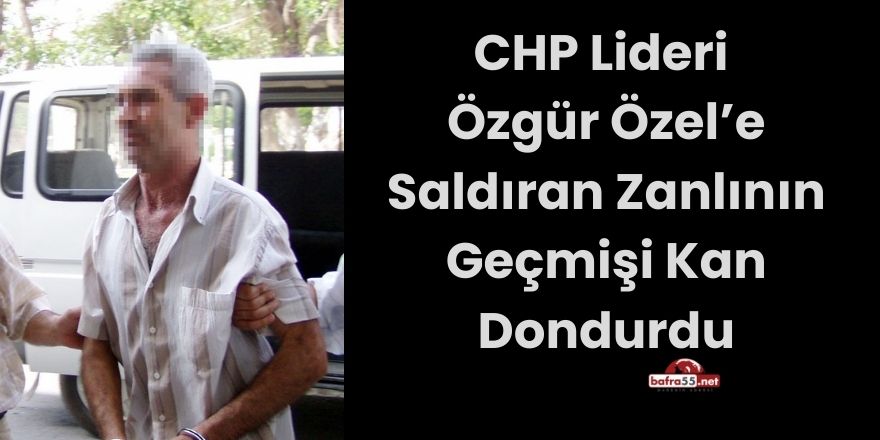 CHP Lideri Özgür Özel’e Saldıran Zanlının Geçmişi Kan Dondurdu