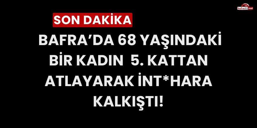 Bafra’da 68 yaşındaki  bir kadın  5. kattan atlayarak İnt*hara kalkıştı