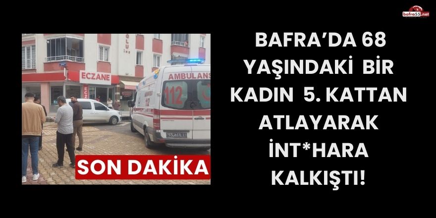 Bafra’da 68 yaşındaki bir kadın 5. kattan atlayarak İnt*hara kalkıştı