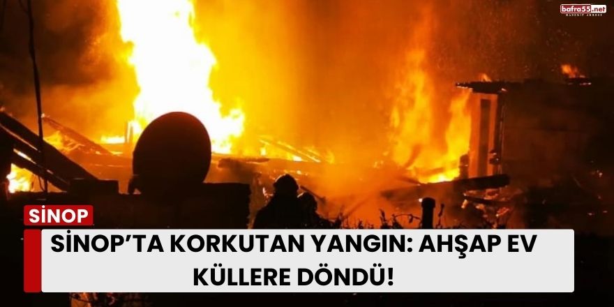 Sinop’ta Korkutan Yangın: Ahşap Ev Küllere Döndü!
