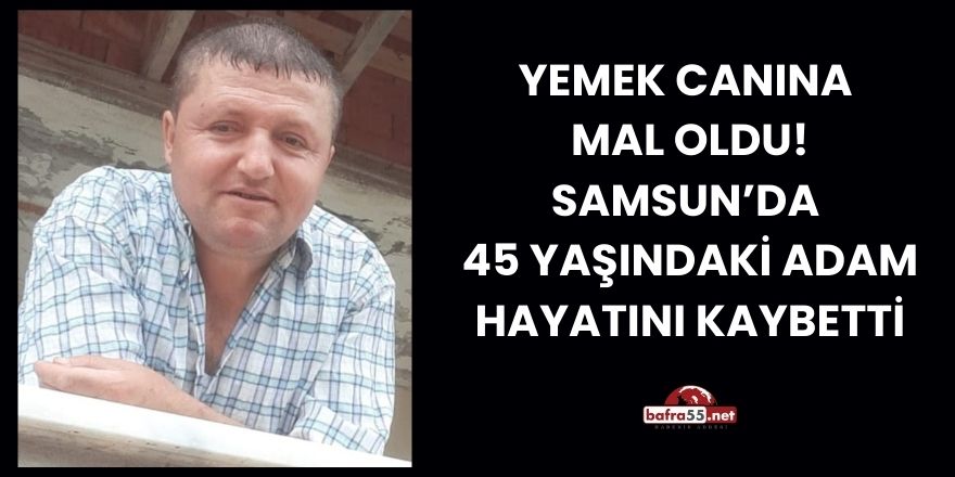 Yemek Canına  Mal Oldu! Samsun’da   45 Yaşındaki Adam  Hayatını Kaybetti