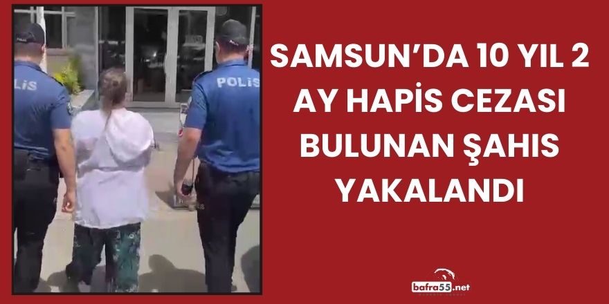 Samsun’da 10 Yıl 2 Ay Hapis Cezası Bulunan Şahıs Yakalandı