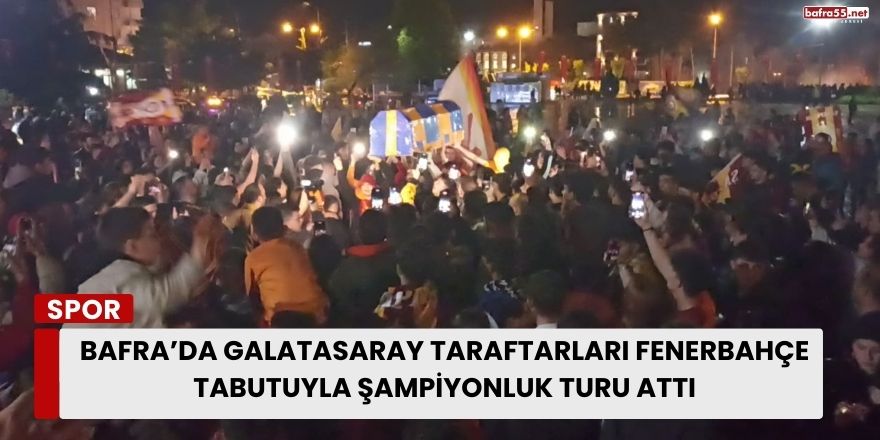 Bafra’da Galatasaray Taraftarları Fenerbahçe Tabutuyla Şampiyonluk Turu Attı