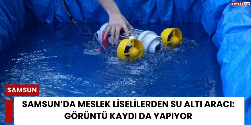 Samsun’da Meslek Liselilerden Su Altı Aracı: Görüntü Kaydı da Yapıyor