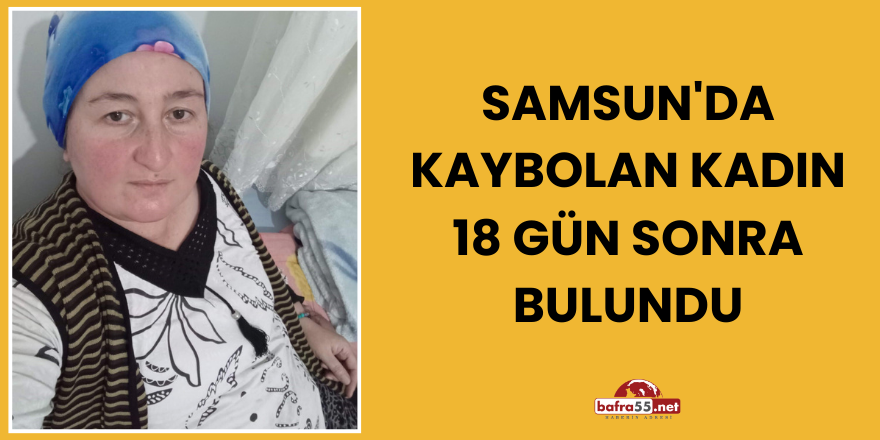 Samsun'da kaybolan kadın 18 gün sonra bulundu