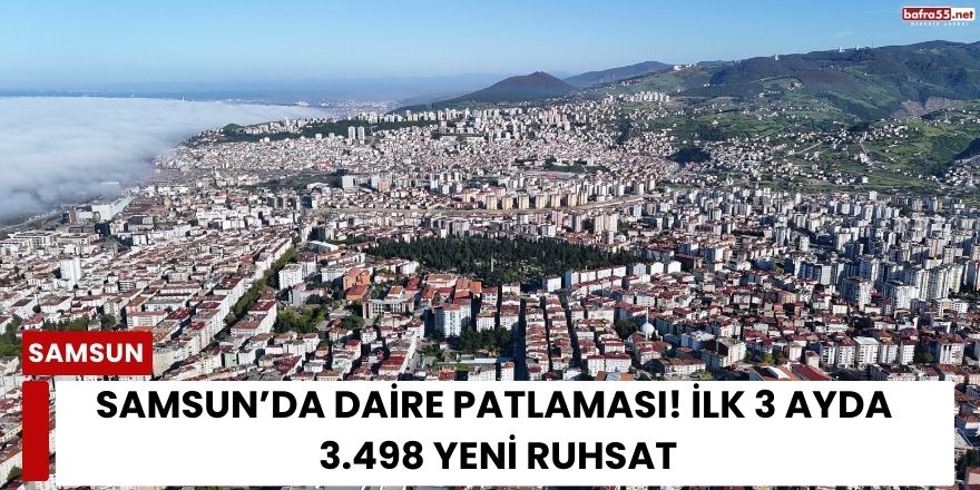 Samsun’da Daire Patlaması! İlk 3 Ayda 3.498 Yeni Ruhsat