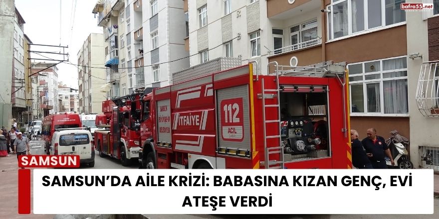 Samsun’da Aile Krizi: Babasına Kızdı Evi Ateşe Verdi