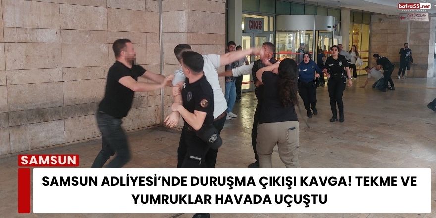 Samsun Adliyesi’nde Duruşma Çıkışı Kavga! Tekme ve Yumruklar Havada Uçuştu