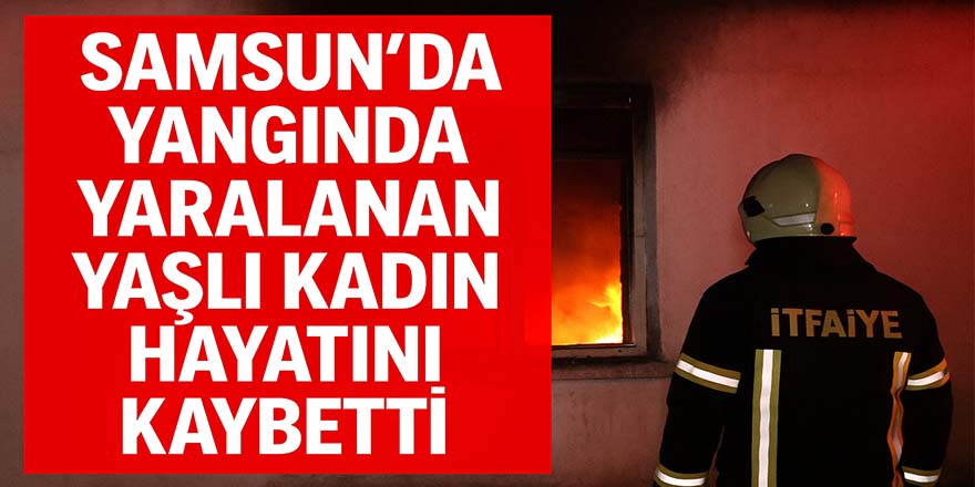 Samsun’da Yangında Yaralanan Yaşlı Kadın Hayatını Kaybetti