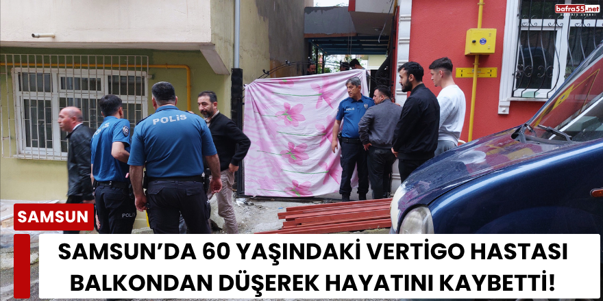 Samsun’da 60 Yaşındaki Vertigo Hastası Balkondan Düşerek Hayatını Kaybetti!
