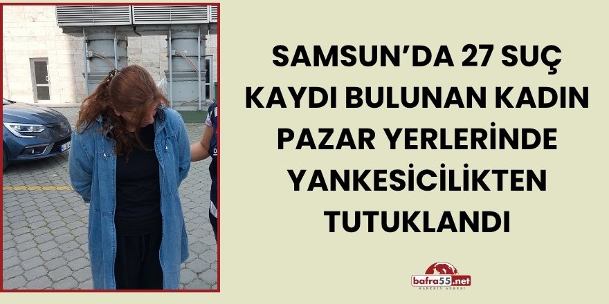 Samsun’da 27 Suç Kaydı Bulunan Kadın Pazar Yerlerinde Yankesicilikten Tutuklandı