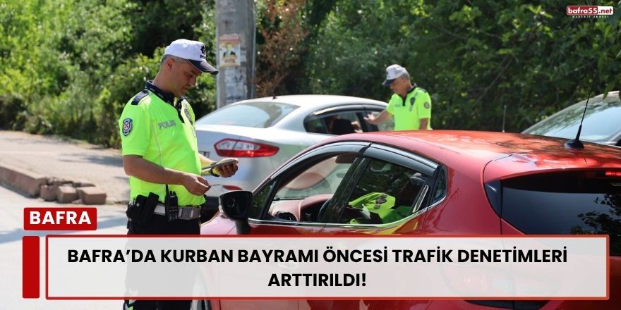 Bafra’da Kurban Bayramı Öncesi Trafik Denetimleri Arttırıldı