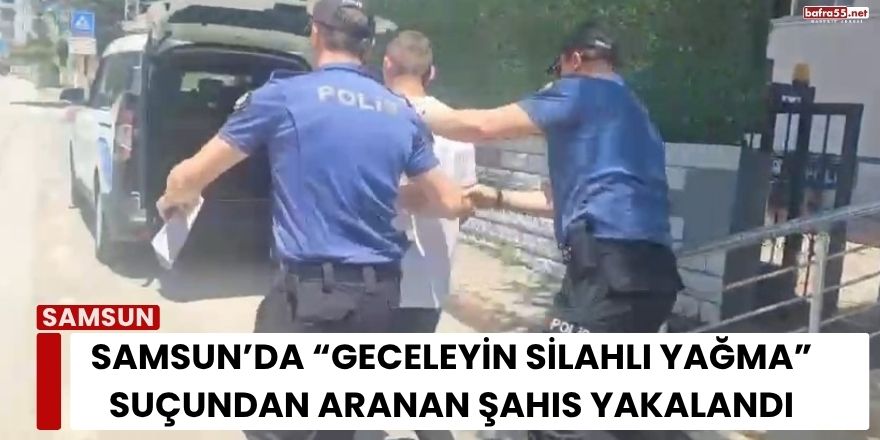 Samsun’da “Geceleyin Silahlı Yağma” Suçundan Aranan Şahıs Yakalandı