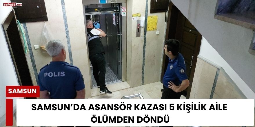 Samsun’da Asansör Kazası 5 Kişilik Aile Ölümden Döndü