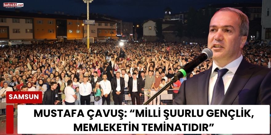 Mustafa Çavuş: “Milli Şuurlu Gençlik, Memleketin Teminatıdır”