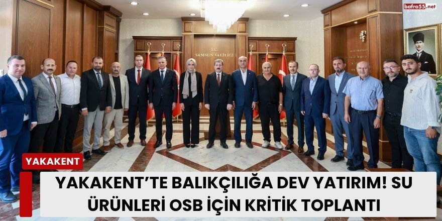 Yakakent’te Balıkçılığa Dev Yatırım! Su Ürünleri OSB İçin Kritik Toplantı