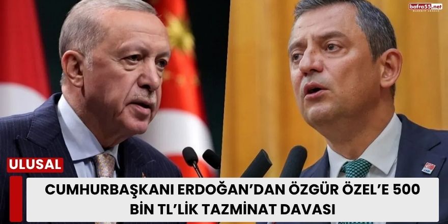 Cumhurbaşkanı Erdoğan’dan Özgür Özel’e 500 Bin TL’lik Tazminat Davası