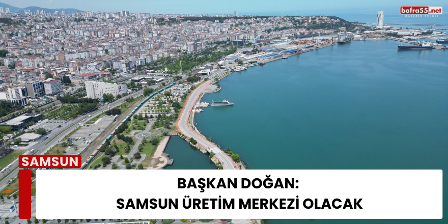 Başkan Doğan: Samsun Üretim Merkezi Olacak