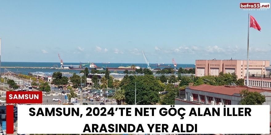 Samsun 2024’te Göç Alan Şehirler Arasında Yer Aldı