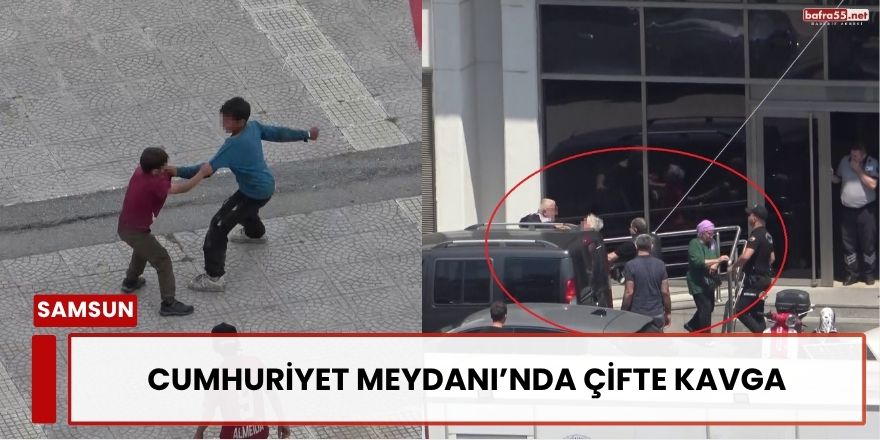 Samsun Cumhuriyet Meydanı’nda Çifte Kavga