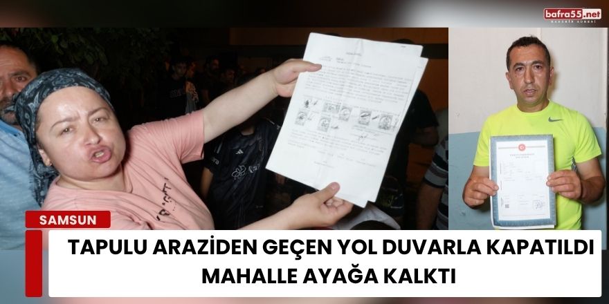 Samsun’da Tapulu Araziden Geçen Yol Duvarla Kapatıldı, Mahalle Ayağa Kalktı
