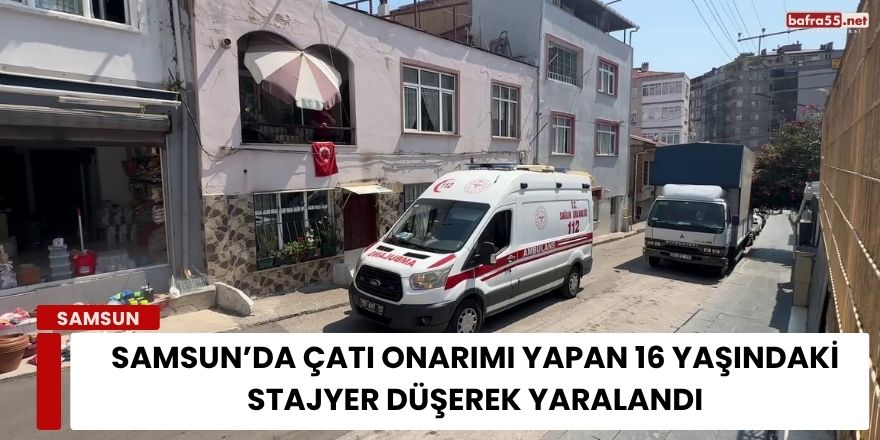 Samsun’da Çatı Onarımı Yapan 16 Yaşındaki Stajyer Düşerek Yaralandı