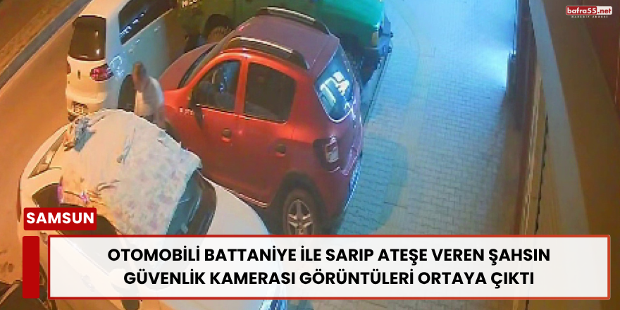 Samsun’da Otomobili Battaniye ile Sarıp Ateşe Veren Şahsın Güvenlik Kamerası Görüntüleri Ortaya Çıktı