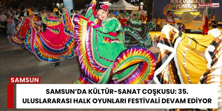Samsun’da Kültür-Sanat Coşkusu: 35. Uluslararası Halk Oyunları Festivali Devam Ediyor