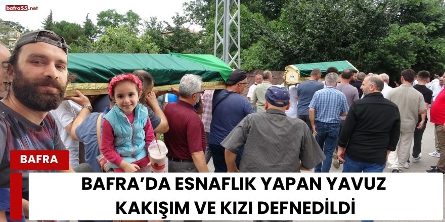 Bafra’da Esnaflık Yapan Yavuz Kakışım ve Kızı Defnedildi