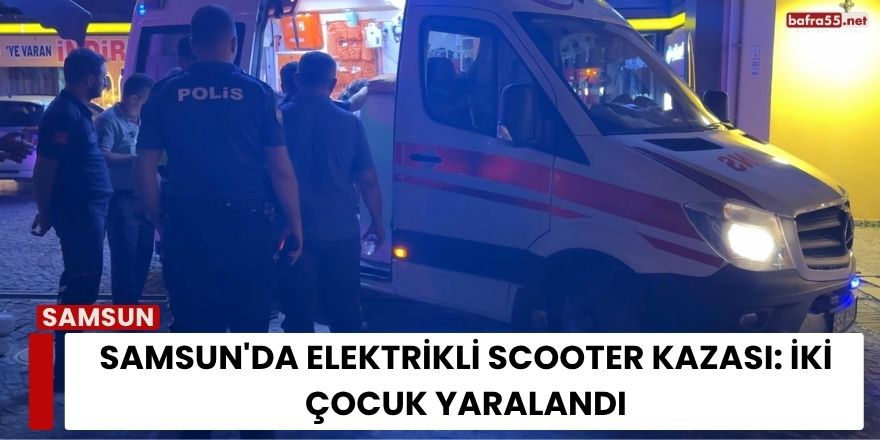 Samsun'da Elektrikli Scooter Kazası: İki Çocuk Yaralandı