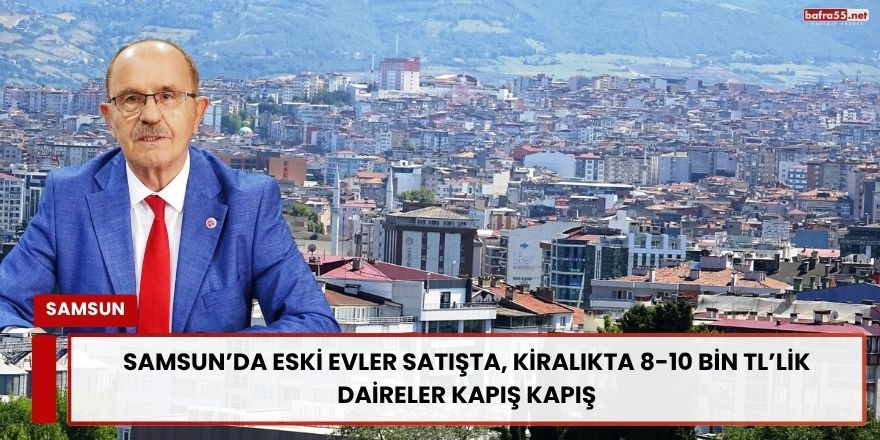 Samsun’da Eski Evler Satışta, Kiralıkta 8-10 Bin TL’lik Daireler Kapış Kapış