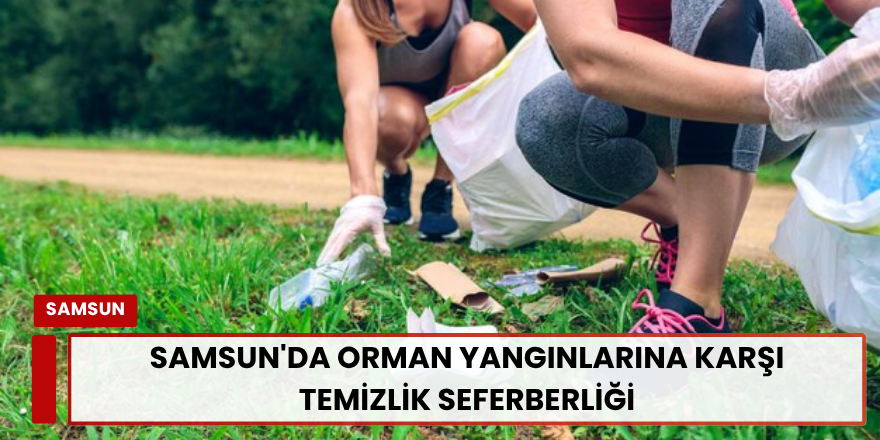Samsun'da Orman Yangınlarına Karşı Temizlik Seferberliği