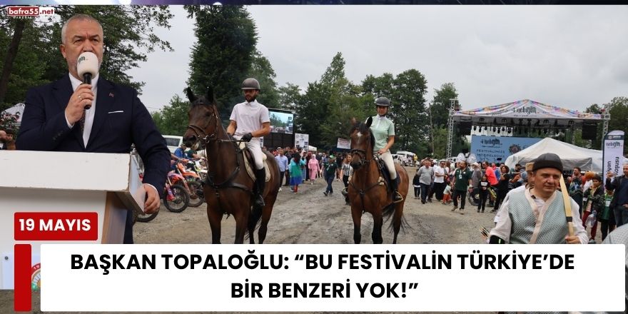 Başkan Topaloğlu: “Bu festivalin Türkiye’de bir benzeri yok!”