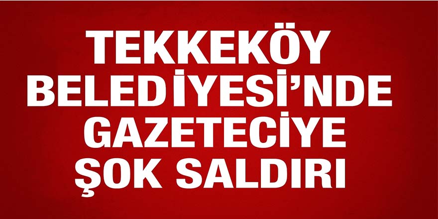 Tekkeköy Belediyesi’nde Gazeteciye Şok Saldırı