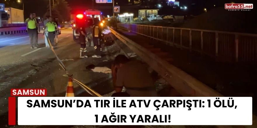 Samsun’da Tır ile ATV Çarpıştı: 1 Ölü, 1 Ağır Yaralı