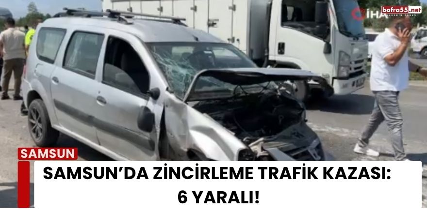Samsun’da Zincirleme Trafik Kazası: 6 Yaralı
