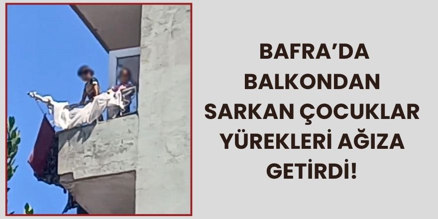 Bafra’da Balkondan Sarkan Çocuklar Yürekleri Ağıza Getirdi!