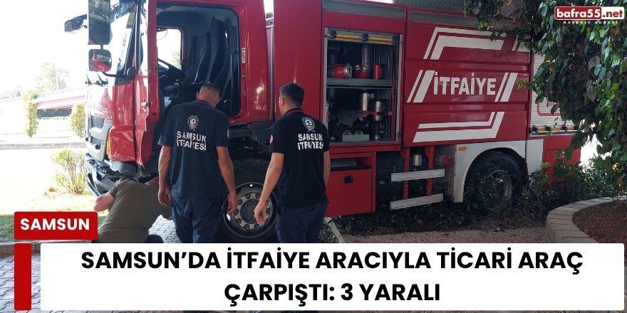 Samsun’da İtfaiye Aracıyla Ticari Araç Çarpıştı: 3 Yaralı