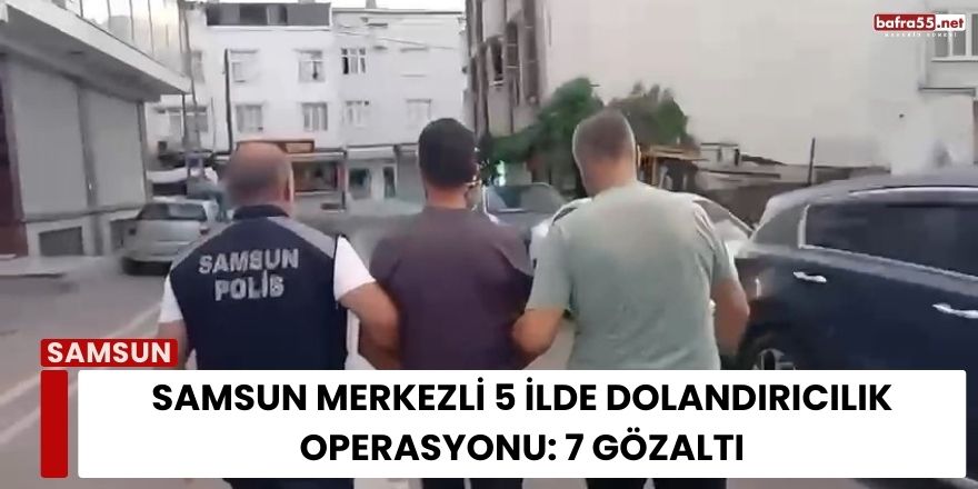 Samsun Merkezli 5 İlde Dolandırıcılık Operasyonu: 7 Gözaltı