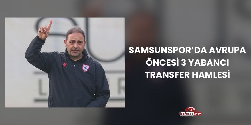 Samsunspor’da Avrupa Öncesi 3 Yabancı Transfer Hamlesi