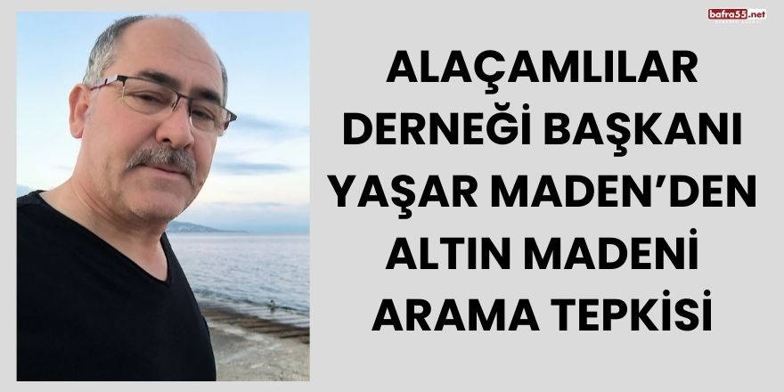 Alaçamlılar Derneği Başkanı Yaşar Maden’den Altın Madeni Arama Tepkisi