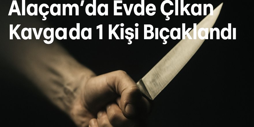 Alaçam’da Evde Çıkan Kavgada 1 Kişi Bıçaklandı